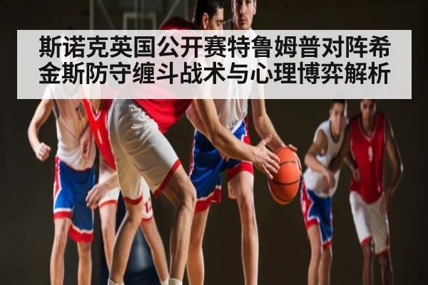斯诺克英国公开赛特鲁姆普对阵希金斯防守缠斗战术与心理博弈解析