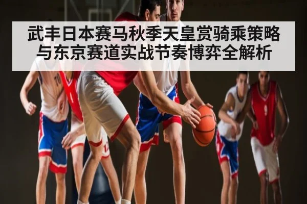 武丰日本赛马秋季天皇赏骑乘策略与东京赛道实战节奏博弈全解析